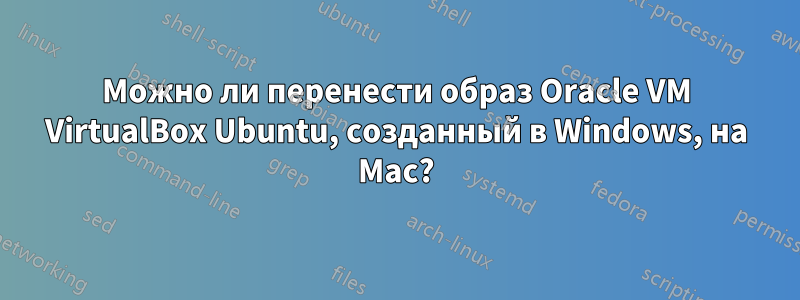 Можно ли перенести образ Oracle VM VirtualBox Ubuntu, созданный в Windows, на Mac?