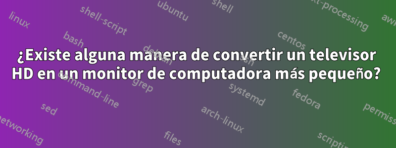 ¿Existe alguna manera de convertir un televisor HD en un monitor de computadora más pequeño?