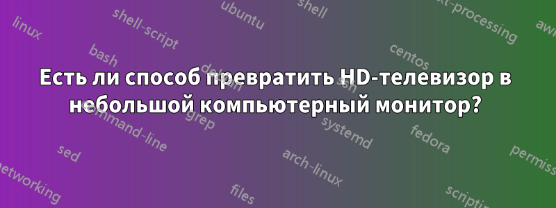 Есть ли способ превратить HD-телевизор в небольшой компьютерный монитор?