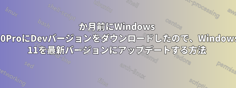 5か月前にWindows 10ProにDevバージョンをダウンロードしたので、Windows 11を最新バージョンにアップデートする方法