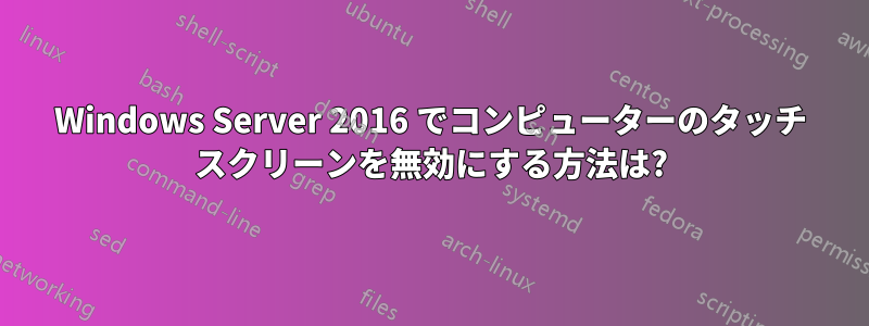 Windows Server 2016 でコンピューターのタッチ スクリーンを無効にする方法は?