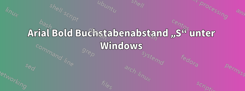 Arial Bold Buchstabenabstand „S“ unter Windows