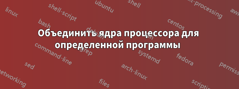 Объединить ядра процессора для определенной программы 