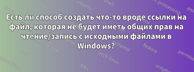 Есть ли способ создать что-то вроде ссылки на файл, которая не будет иметь общих прав на чтение/запись с исходными файлами в Windows?