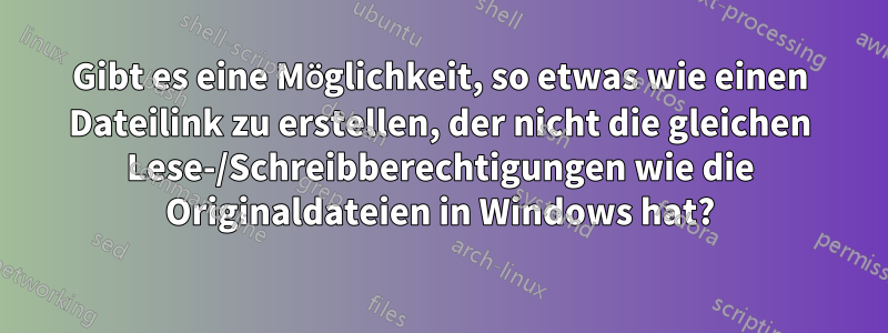 Gibt es eine Möglichkeit, so etwas wie einen Dateilink zu erstellen, der nicht die gleichen Lese-/Schreibberechtigungen wie die Originaldateien in Windows hat?