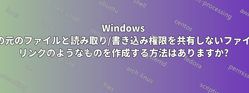 Windows 内の元のファイルと読み取り/書き込み権限を共有しないファイル リンクのようなものを作成する方法はありますか?