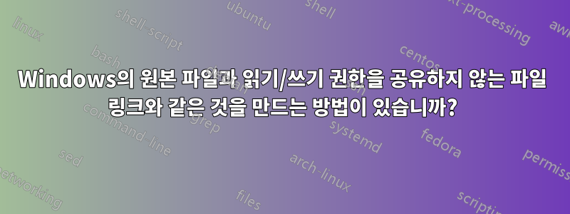 Windows의 원본 파일과 읽기/쓰기 권한을 공유하지 않는 파일 링크와 같은 것을 만드는 방법이 있습니까?