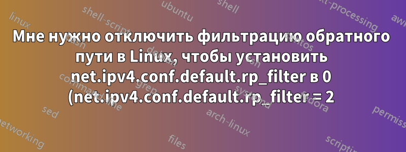Мне нужно отключить фильтрацию обратного пути в Linux, чтобы установить net.ipv4.conf.default.rp_filter в 0 (net.ipv4.conf.default.rp_filter = 2)