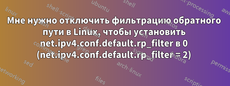 Мне нужно отключить фильтрацию обратного пути в Linux, чтобы установить net.ipv4.conf.default.rp_filter в 0 (net.ipv4.conf.default.rp_filter = 2)