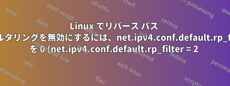 Linux でリバース パス フィルタリングを無効にするには、net.ipv4.conf.default.rp_filter を 0 (net.ipv4.conf.default.rp_filter = 2) に設定する必要があります。