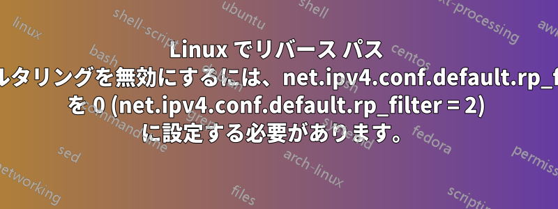 Linux でリバース パス フィルタリングを無効にするには、net.ipv4.conf.default.rp_filter を 0 (net.ipv4.conf.default.rp_filter = 2) に設定する必要があります。