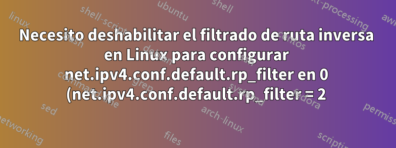 Necesito deshabilitar el filtrado de ruta inversa en Linux para configurar net.ipv4.conf.default.rp_filter en 0 (net.ipv4.conf.default.rp_filter = 2)