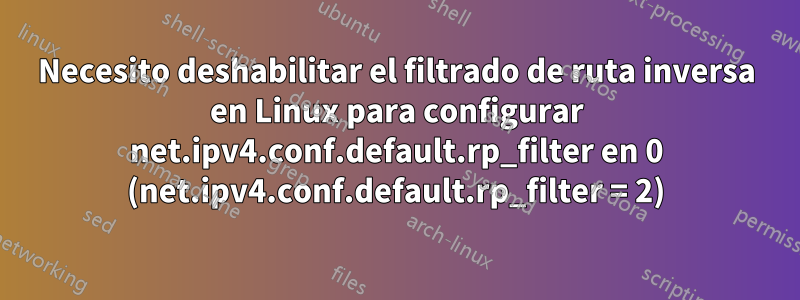 Necesito deshabilitar el filtrado de ruta inversa en Linux para configurar net.ipv4.conf.default.rp_filter en 0 (net.ipv4.conf.default.rp_filter = 2)