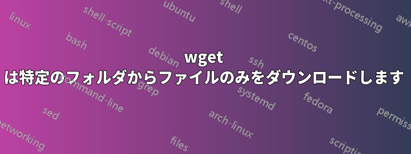 wget は特定のフォルダからファイルのみをダウンロードします