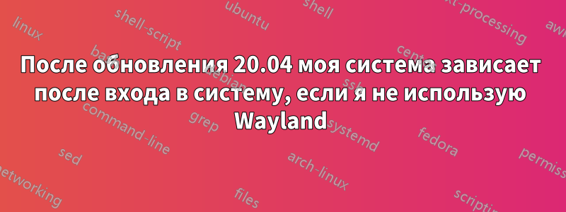 После обновления 20.04 моя система зависает после входа в систему, если я не использую Wayland