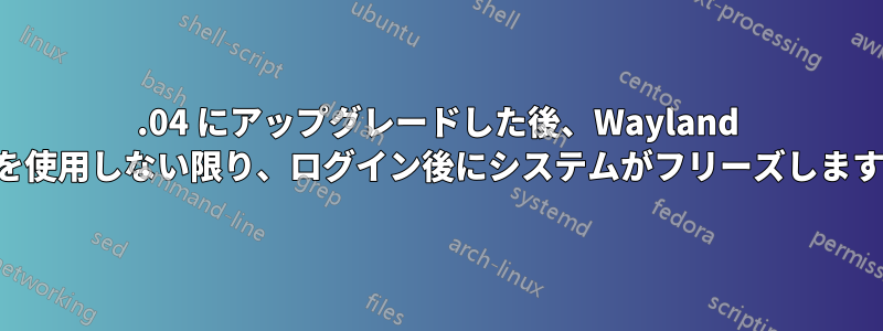 20.04 にアップグレードした後、Wayland を使用しない限り、ログイン後にシステムがフリーズします