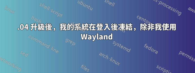 20.04 升級後，我的系統在登入後凍結，除非我使用 Wayland