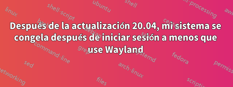 Después de la actualización 20.04, mi sistema se congela después de iniciar sesión a menos que use Wayland