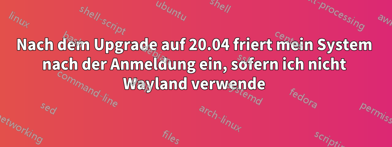 Nach dem Upgrade auf 20.04 friert mein System nach der Anmeldung ein, sofern ich nicht Wayland verwende