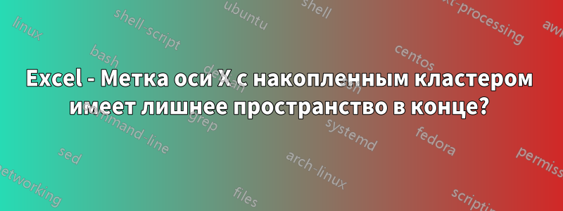 Excel - Метка оси X с накопленным кластером имеет лишнее пространство в конце?