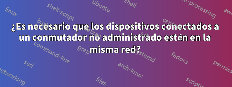 ¿Es necesario que los dispositivos conectados a un conmutador no administrado estén en la misma red?