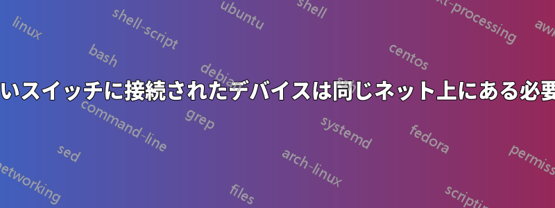 管理されていないスイッチに接続されたデバイスは同じネット上にある必要がありますか?