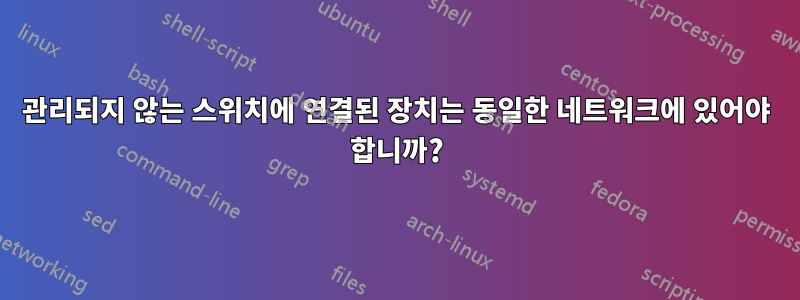 관리되지 않는 스위치에 연결된 장치는 동일한 네트워크에 있어야 합니까?