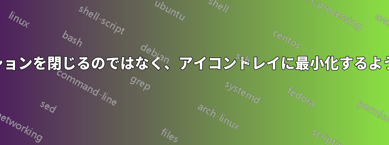 アプリケーションを閉じるのではなく、アイコントレイに最小化するように強制する