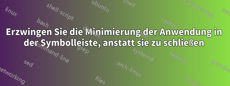 Erzwingen Sie die Minimierung der Anwendung in der Symbolleiste, anstatt sie zu schließen