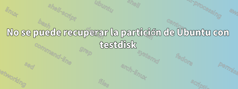 No se puede recuperar la partición de Ubuntu con testdisk