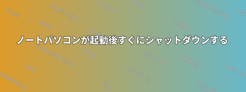 ノートパソコンが起動後すぐにシャットダウンする