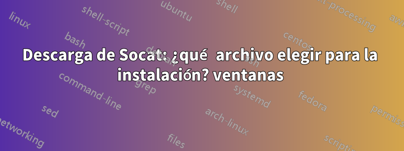 Descarga de Socat: ¿qué archivo elegir para la instalación? ventanas