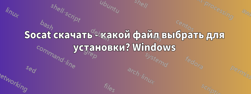 Socat скачать - какой файл выбрать для установки? Windows