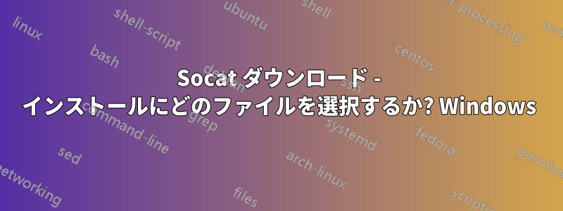 Socat ダウンロード - インストールにどのファイルを選択するか? Windows