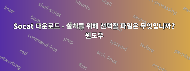 Socat 다운로드 - 설치를 위해 선택할 파일은 무엇입니까? 윈도우