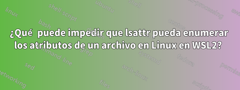 ¿Qué puede impedir que lsattr pueda enumerar los atributos de un archivo en Linux en WSL2? 