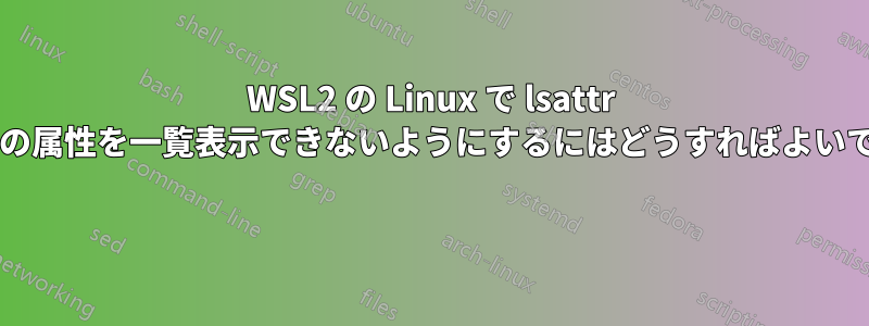 WSL2 の Linux で lsattr がファイルの属性を一覧表示できないようにするにはどうすればよいでしょうか? 