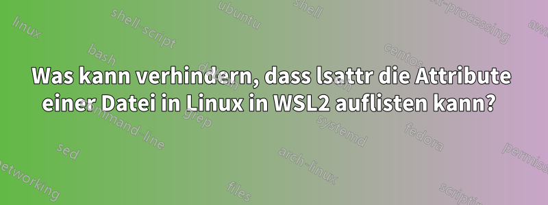 Was kann verhindern, dass lsattr die Attribute einer Datei in Linux in WSL2 auflisten kann? 