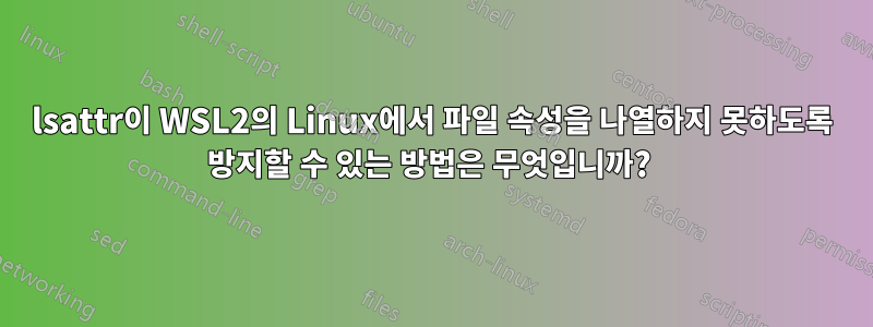 lsattr이 WSL2의 Linux에서 파일 속성을 나열하지 못하도록 방지할 수 있는 방법은 무엇입니까? 