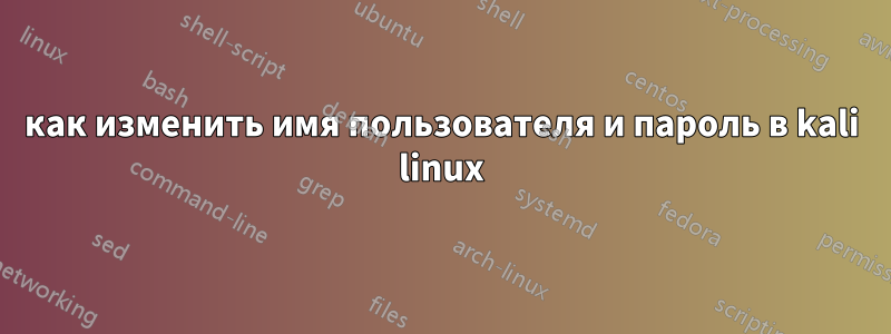 как изменить имя пользователя и пароль в kali linux