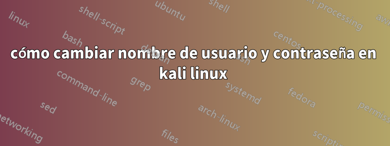 cómo cambiar nombre de usuario y contraseña en kali linux