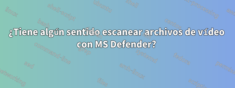 ¿Tiene algún sentido escanear archivos de vídeo con MS Defender?