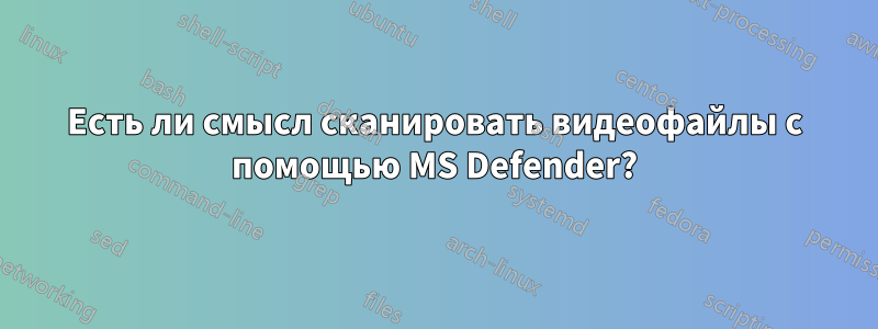 Есть ли смысл сканировать видеофайлы с помощью MS Defender?