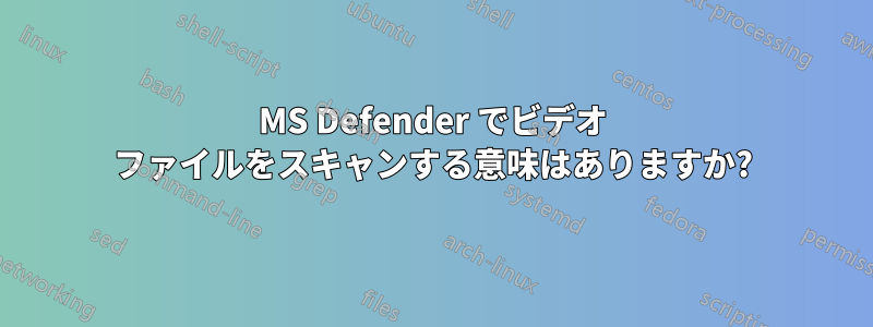 MS Defender でビデオ ファイルをスキャンする意味はありますか?