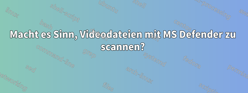 Macht es Sinn, Videodateien mit MS Defender zu scannen?