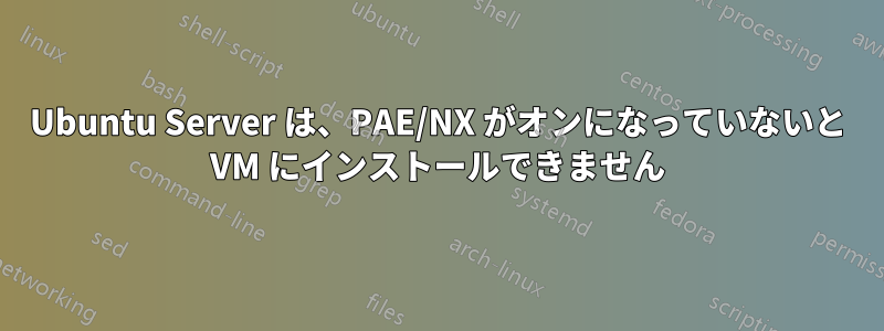 Ubuntu Server は、PAE/NX がオンになっていないと VM にインストールできません