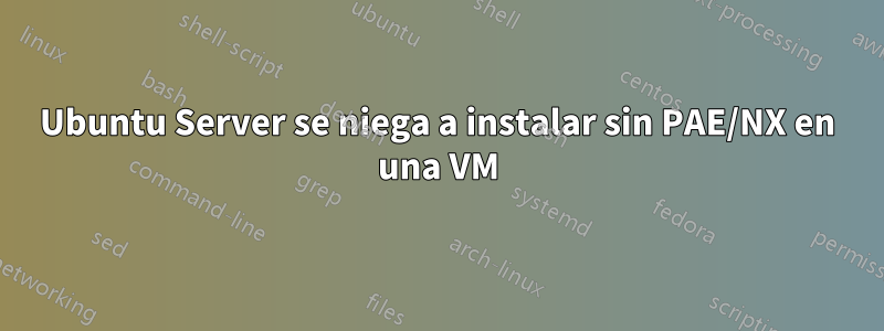 Ubuntu Server se niega a instalar sin PAE/NX en una VM