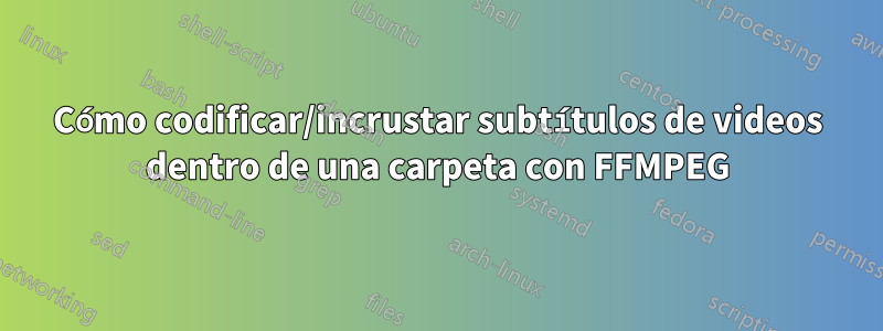 Cómo codificar/incrustar subtítulos de videos dentro de una carpeta con FFMPEG