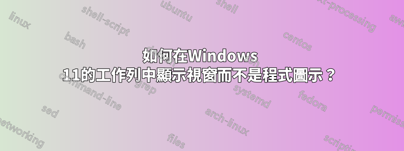 如何在Windows 11的工作列中顯示視窗而不是程式圖示？