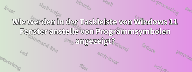 Wie werden in der Taskleiste von Windows 11 Fenster anstelle von Programmsymbolen angezeigt?